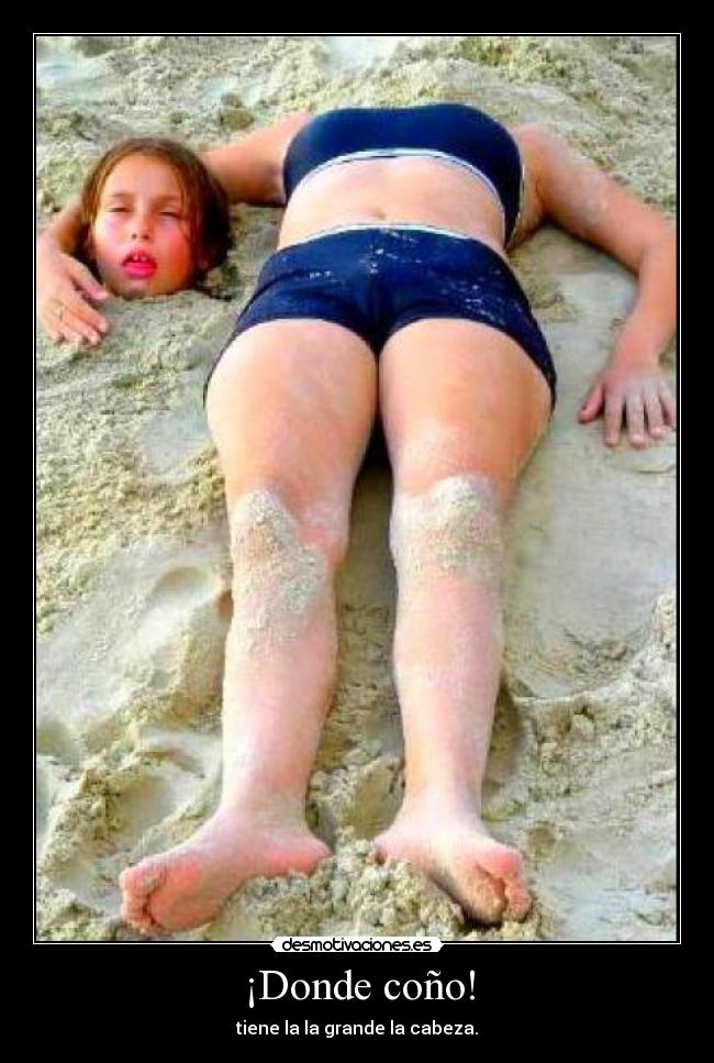 ¡Donde coño! - tiene la la grande la cabeza.