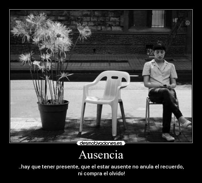 Ausencia - ..hay que tener presente, que el estar ausente no anula el recuerdo,
ni compra el olvido!