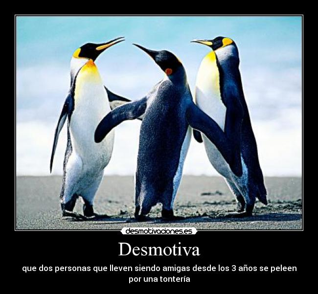 Desmotiva - que dos personas que lleven siendo amigas desde los 3 años se peleen
por una tontería