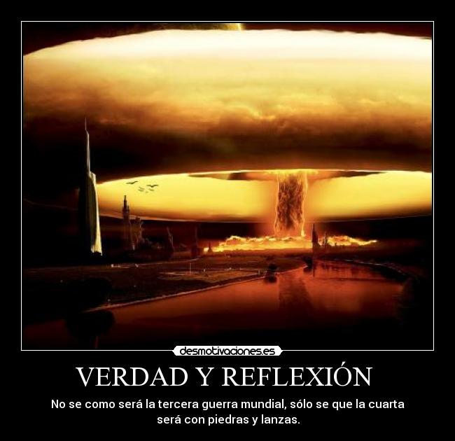 VERDAD Y REFLEXIÓN  - No se como será la tercera guerra mundial, sólo se que la cuarta
será con piedras y lanzas.
