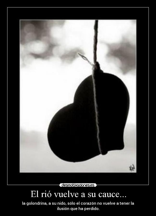 El rió vuelve a su cauce... - la golondrina, a su nido, sólo el corazón no vuelve a tener la ilusión que ha perdido.