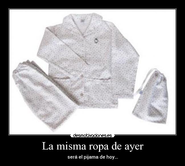 La misma ropa de ayer - será el pijama de hoy...