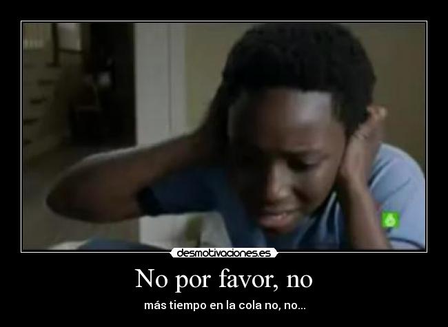 No por favor, no - más tiempo en la cola no, no...