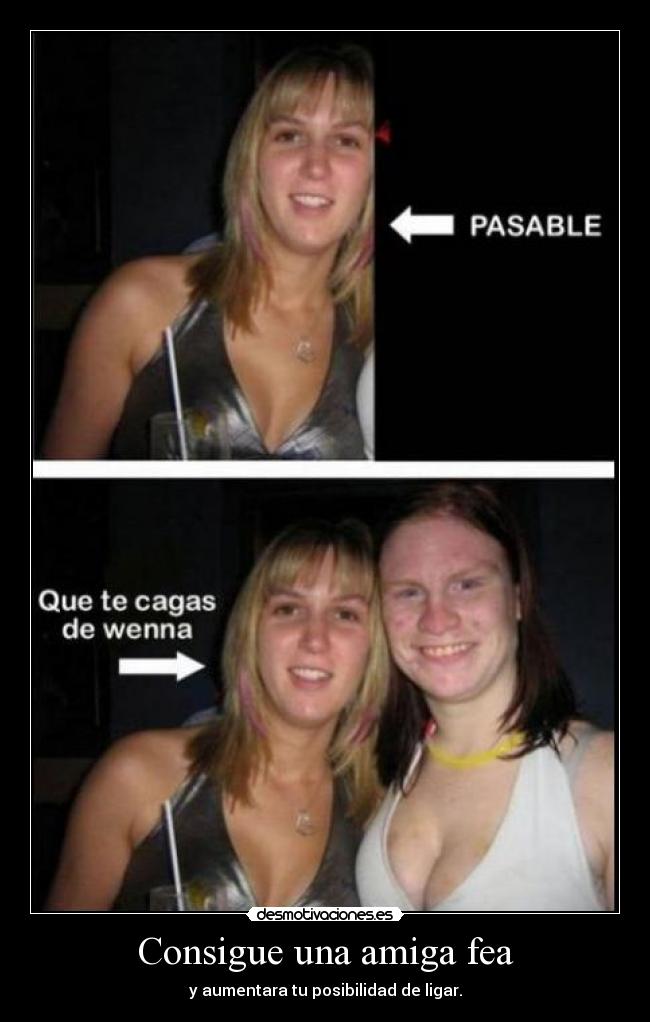 Consigue una amiga fea - y aumentara tu posibilidad de ligar.