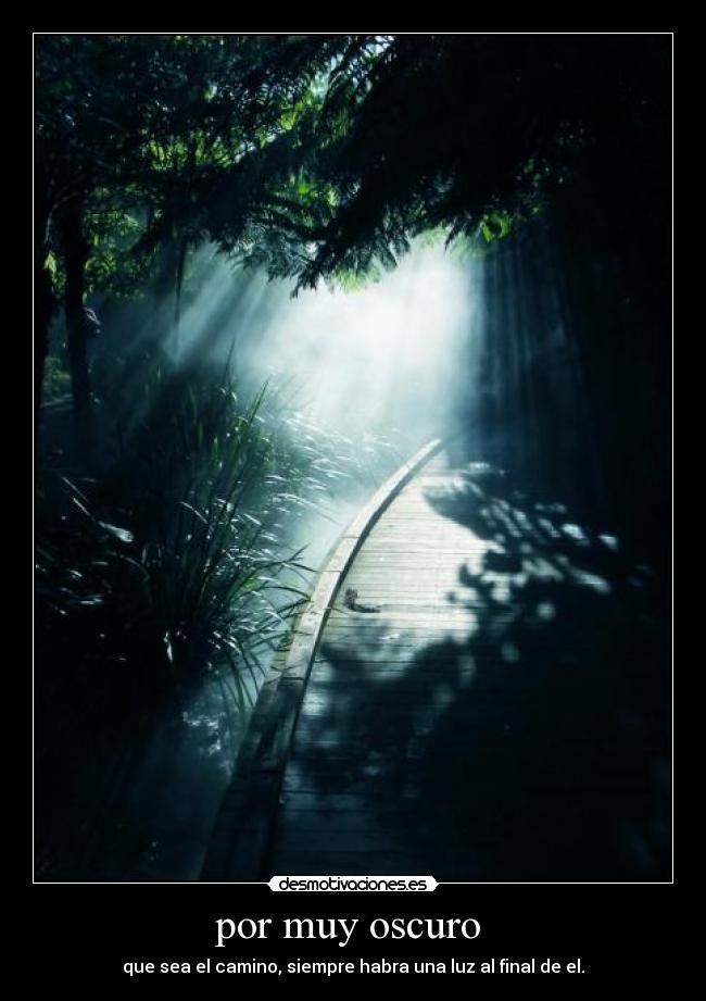 por muy oscuro  - que sea el camino, siempre habra una luz al final de el.