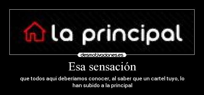 Esa sensación - que todos aqui deberíamos conocer, al saber que un cartel tuyo, lo
han subido a la principal