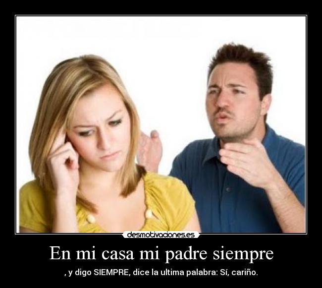 En mi casa mi padre siempre - , y digo SIEMPRE, dice la ultima palabra: Sí, cariño.