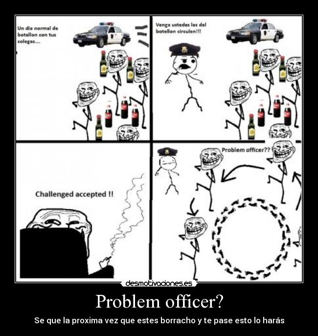 Problem officer? - Se que la proxima vez que estes borracho y te pase esto lo harás