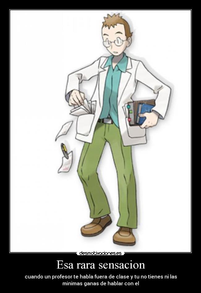 Esa rara sensacion - cuando un profesor te habla fuera de clase y tu no tienes ni las
minimas ganas de hablar con el