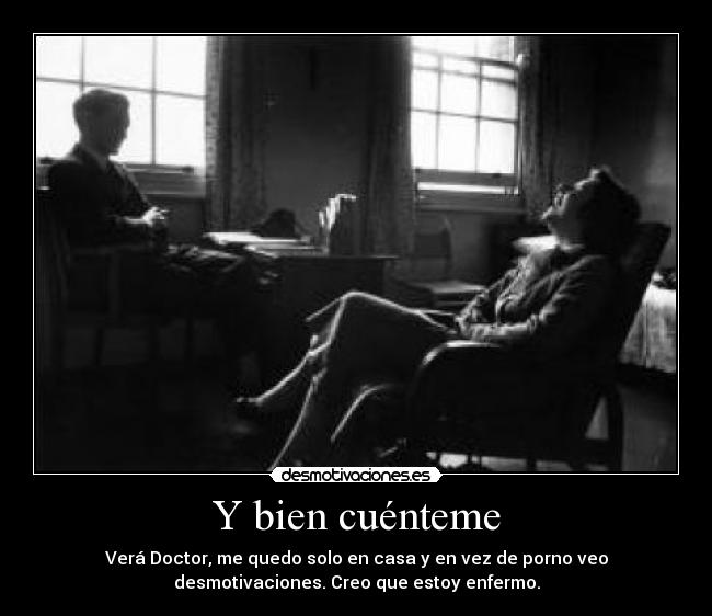 Y bien cuénteme - Verá Doctor, me quedo solo en casa y en vez de porno veo
desmotivaciones. Creo que estoy enfermo.