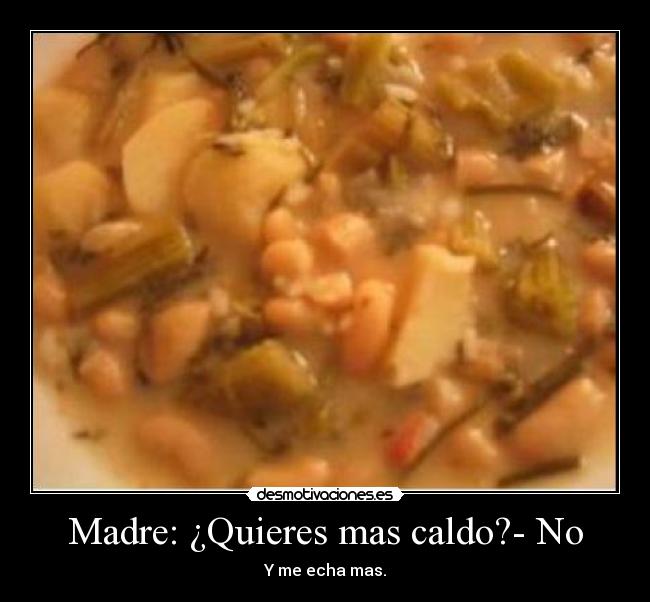 Madre: ¿Quieres mas caldo?- No - Y me echa mas.