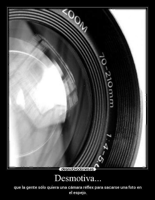 Desmotiva... - que la gente sólo quiera una cámara réflex para sacarse una foto en el espejo.