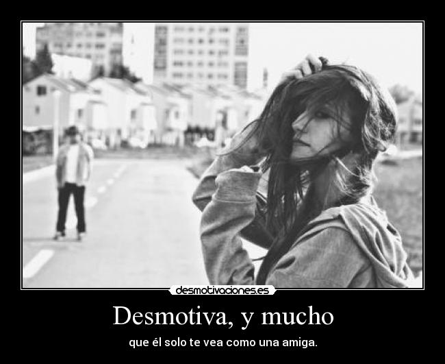 Desmotiva, y mucho - que él solo te vea como una amiga.