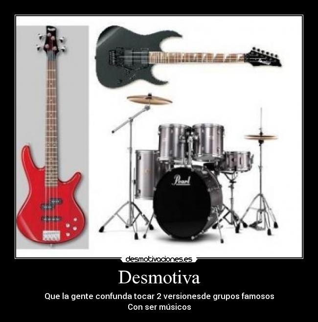 Desmotiva - Que la gente confunda tocar 2 versionesde grupos famosos
Con ser músicos
