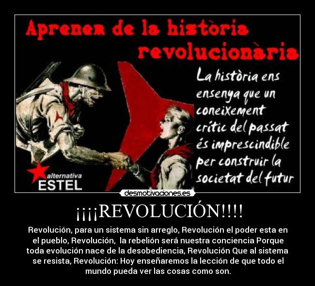 ¡¡¡¡REVOLUCIÓN!!!! - Revolución, para un sistema sin arreglo, Revolución el poder esta en
el pueblo, Revolución,  la rebelión será nuestra conciencia Porque
toda evolución nace de la desobediencia, Revolución Que al sistema
se resista, Revolución: Hoy enseñaremos la lección de que todo el
mundo pueda ver las cosas como son.