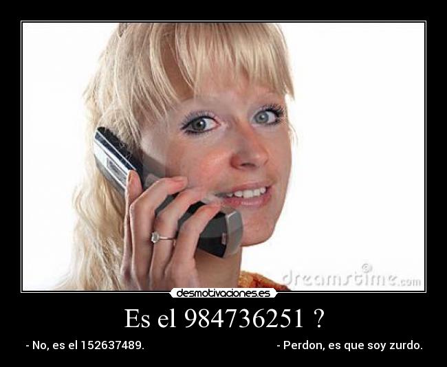 Es el 984736251 ? - - No, es el 152637489. - Perdon, es que soy zurdo.