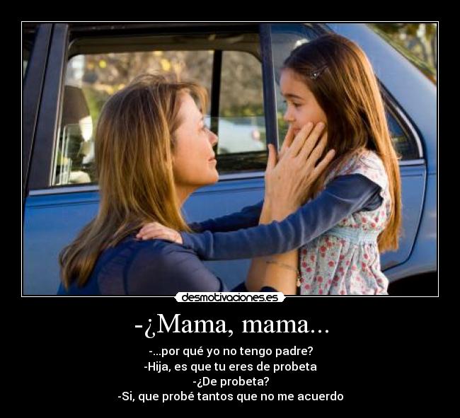 -¿Mama, mama... - -...por qué yo no tengo padre?
-Hija, es que tu eres de probeta
-¿De probeta?
-Si, que probé tantos que no me acuerdo