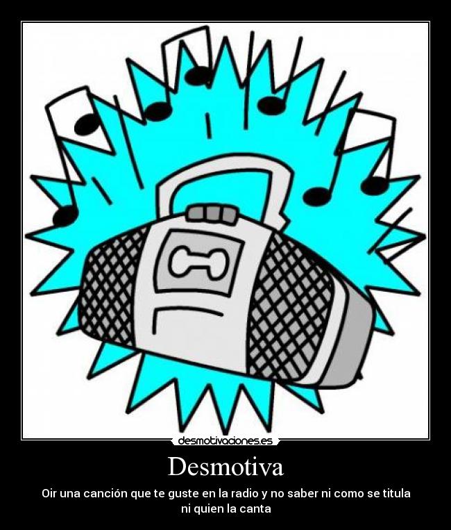Desmotiva - Oir una canción que te guste en la radio y no saber ni como se titula ni quien la canta