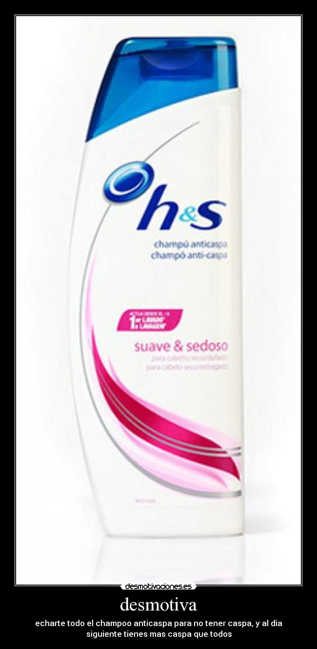 desmotiva - echarte todo el champoo anticaspa para no tener caspa, y al dia
siguiente tienes mas caspa que todos
