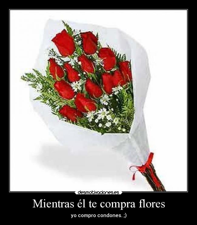 Mientras él te compra flores - yo compro condones. ;)