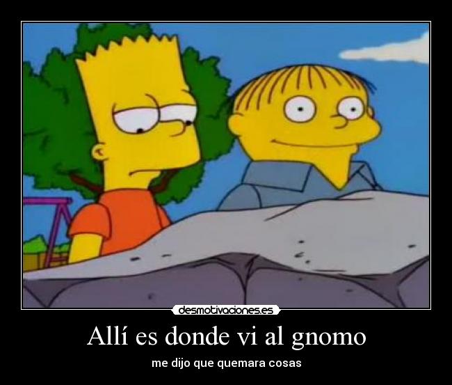 Allí es donde vi al gnomo - me dijo que quemara cosas