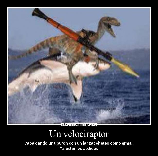 Un velociraptor - Cabalgando un tiburón con un lanzacohetes como arma...
Ya estamos Jodidos