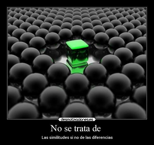 No se trata de - Las similitudes si no de las diferencias