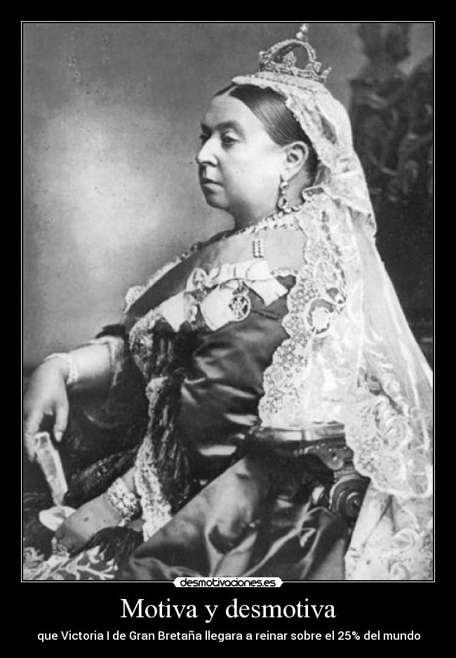 Motiva y desmotiva - que Victoria I de Gran Bretaña llegara a reinar sobre el 25% del mundo