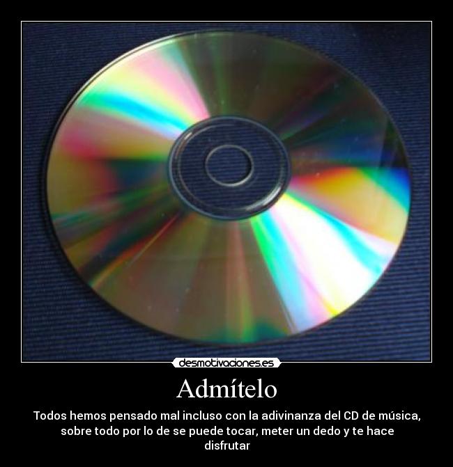 Admítelo - Todos hemos pensado mal incluso con la adivinanza del CD de música,
sobre todo por lo de se puede tocar, meter un dedo y te hace
disfrutar