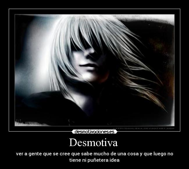 Desmotiva - ver a gente que se cree que sabe mucho de una cosa y que luego no
tiene ni puñetera idea