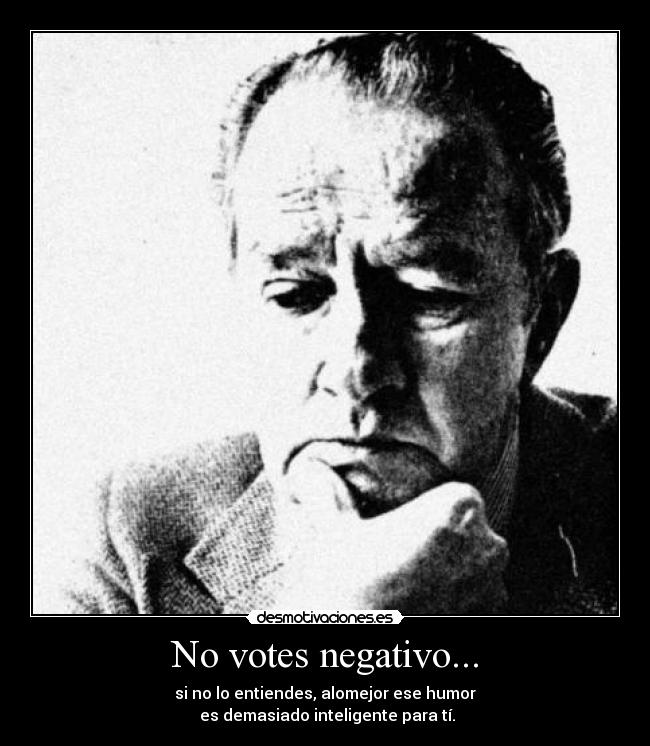 No votes negativo... - si no lo entiendes, alomejor ese humor
 es demasiado inteligente para tí.