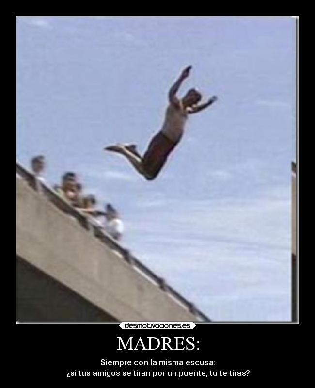 MADRES: - Siempre con la misma escusa:
¿si tus amigos se tiran por un puente, tu te tiras?