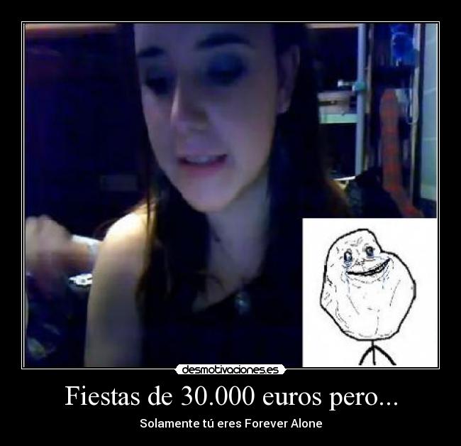 Fiestas de 30.000 euros pero... - Solamente tú eres Forever Alone