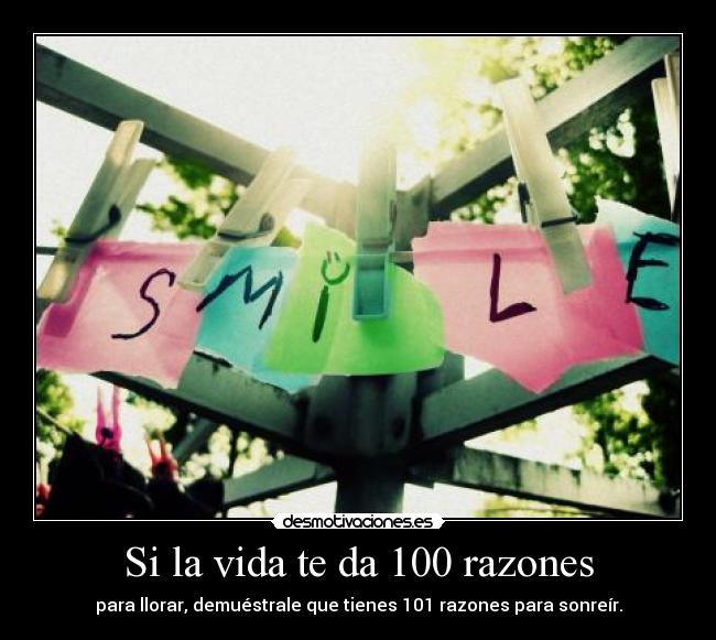 Si la vida te da 100 razones - para llorar, demuéstrale que tienes 101 razones para sonreír.
