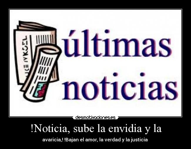 !Noticia, sube la envidia y la - avaricia,! !Bajan el amor, la verdad y la justicia 