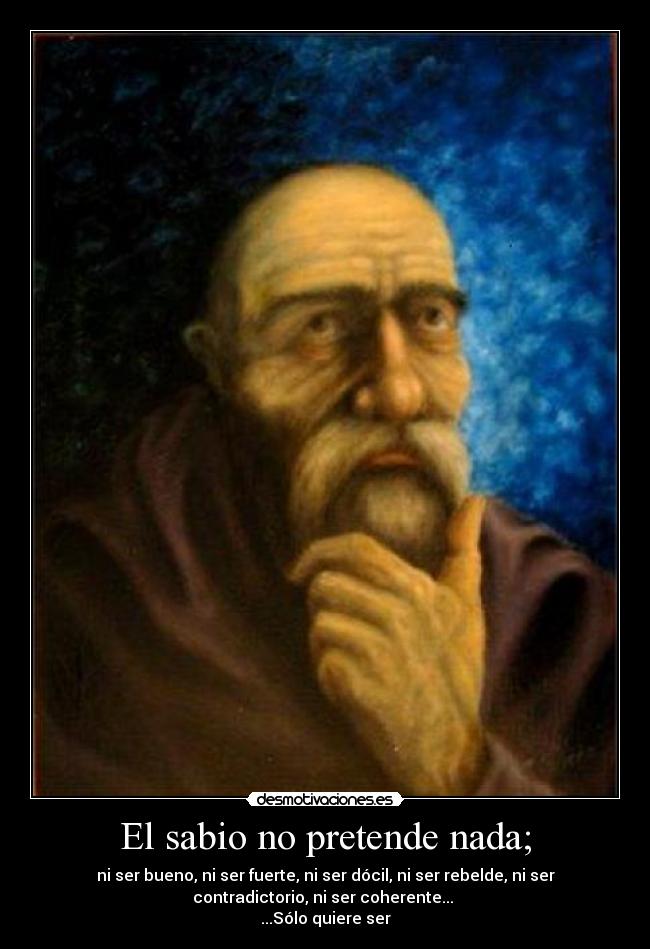 El sabio no pretende nada; - ni ser bueno, ni ser fuerte, ni ser dócil, ni ser rebelde, ni ser
contradictorio, ni ser coherente...
...Sólo quiere ser