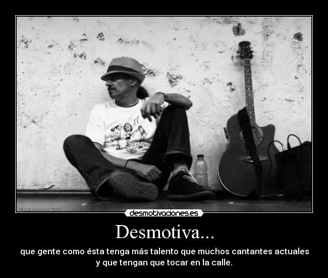 Desmotiva... - que gente como ésta tenga más talento que muchos cantantes actuales
y que tengan que tocar en la calle.