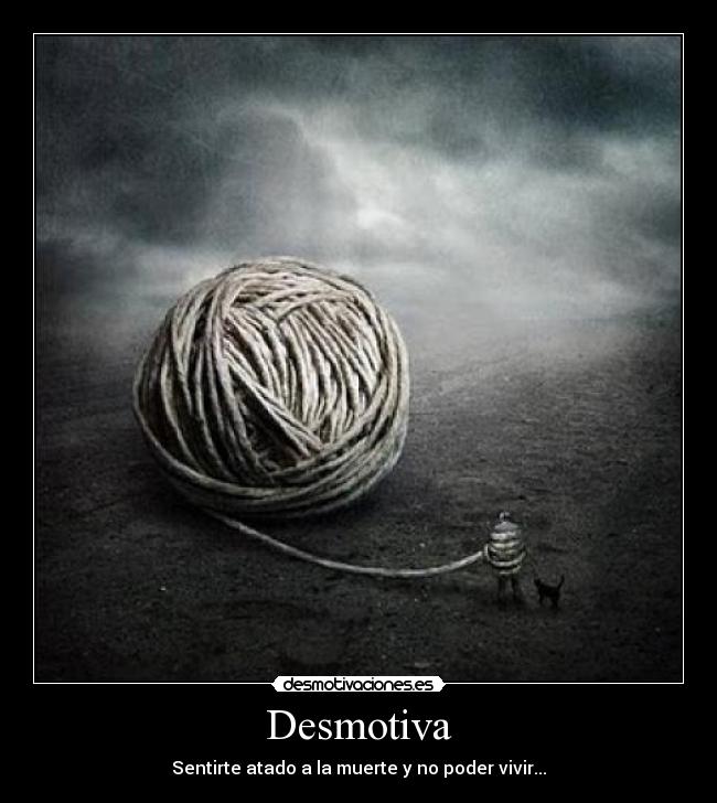 Desmotiva - Sentirte atado a la muerte y no poder vivir...