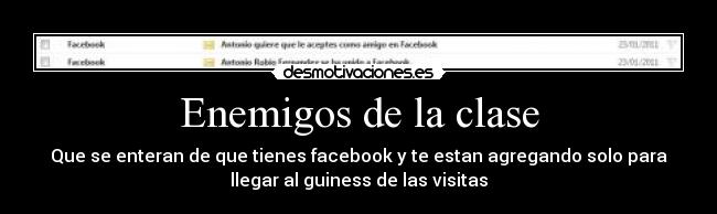 Enemigos de la clase - Que se enteran de que tienes facebook y te estan agregando solo para
llegar al guiness de las visitas