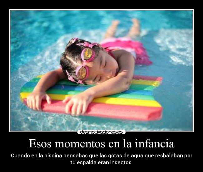 Esos momentos en la infancia - Cuando en la piscina pensabas que las gotas de agua que resbalaban por
tu espalda eran insectos.