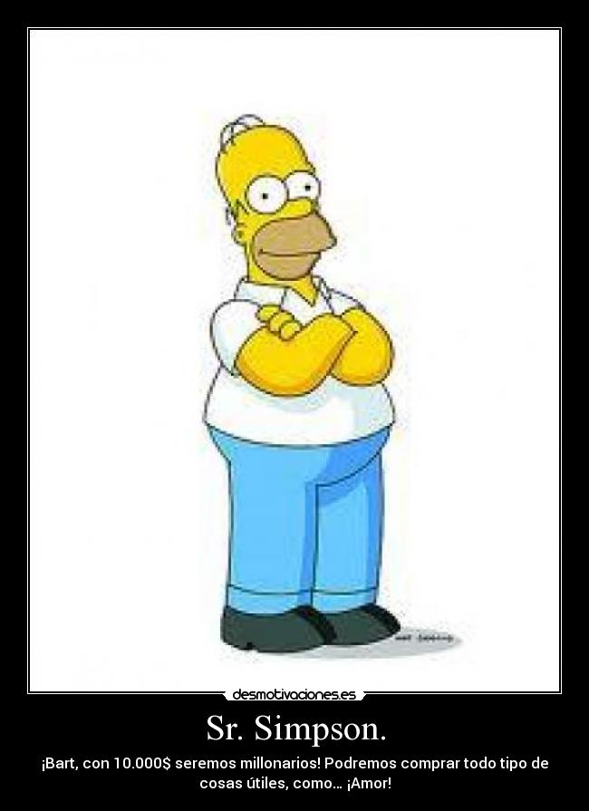 Sr. Simpson. - ¡Bart, con 10.000$ seremos millonarios! Podremos comprar todo tipo de
cosas útiles, como… ¡Amor!