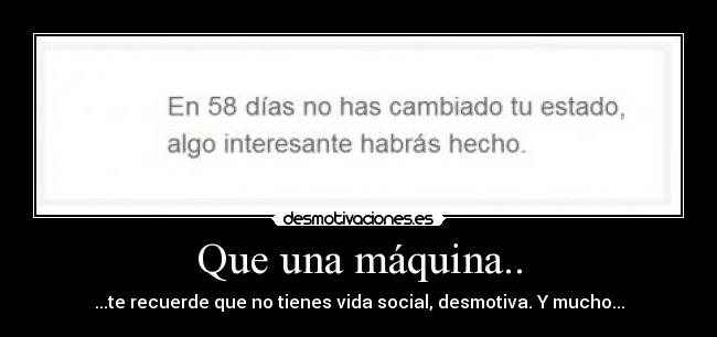 Que una máquina.. - ...te recuerde que no tienes vida social, desmotiva. Y mucho...