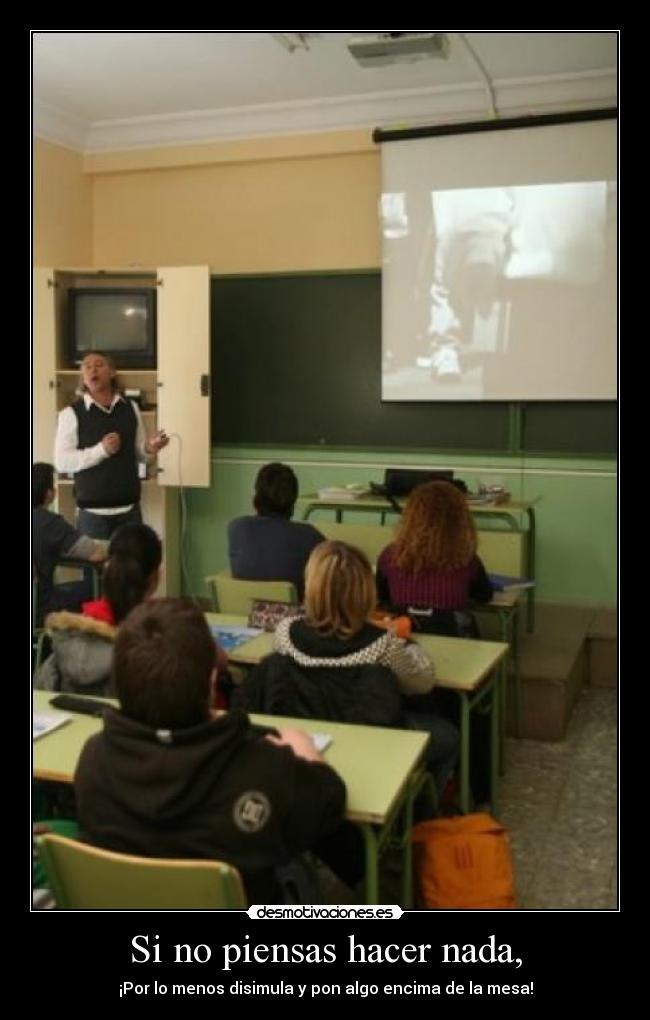 Si no piensas hacer nada, - ¡Por lo menos disimula y pon algo encima de la mesa!