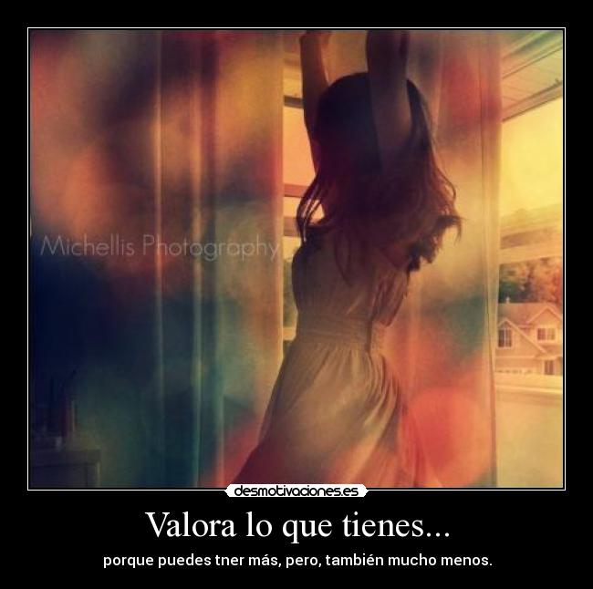Valora lo que tienes... -