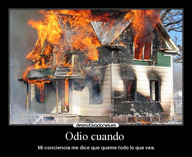 Odio cuando - Mi conciencia me dice que queme todo lo que vea.