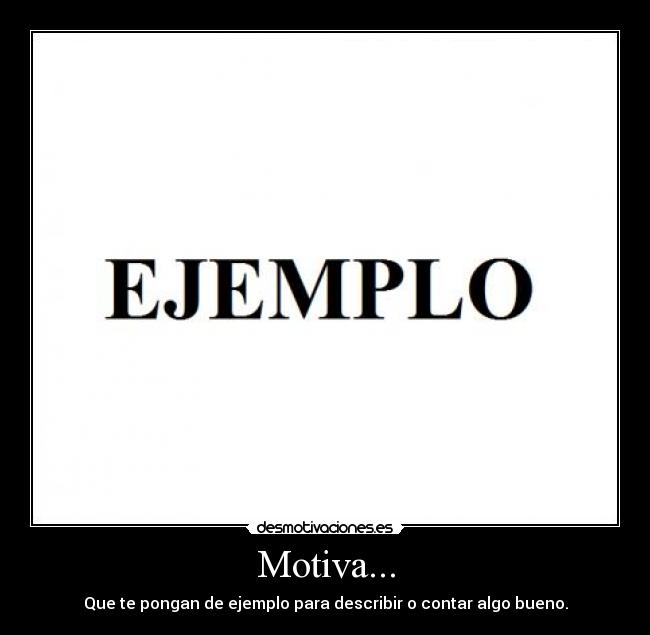 Motiva... - Que te pongan de ejemplo para describir o contar algo bueno.