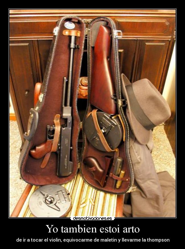 Yo tambien estoi arto - de ir a tocar el violin, equivocarme de maletin y llevarme la thompson