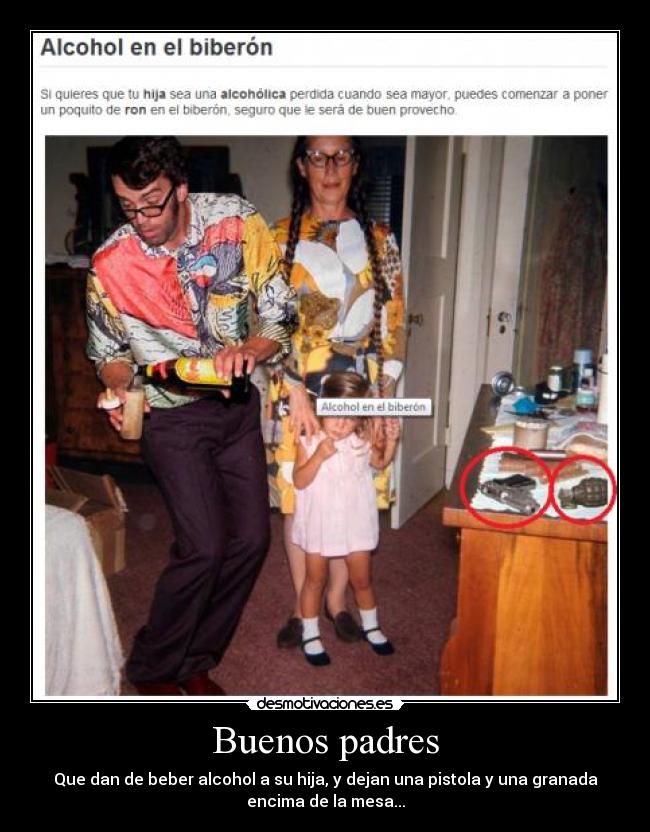 Buenos padres - Que dan de beber alcohol a su hija, y dejan una pistola y una granada
encima de la mesa...