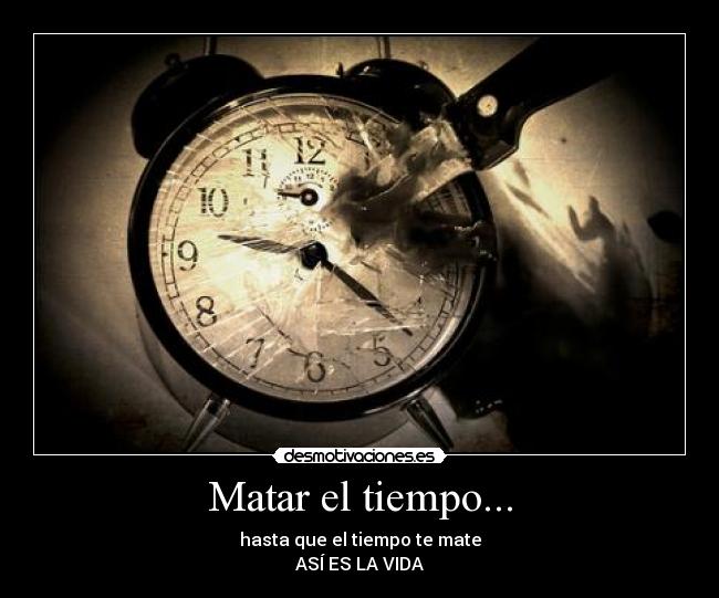 Matar el tiempo... - hasta que el tiempo te mate
ASÍ ES LA VIDA
