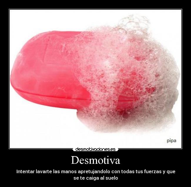 Desmotiva - Intentar lavarte las manos apretujandolo con todas tus fuerzas y que
se te caiga al suelo